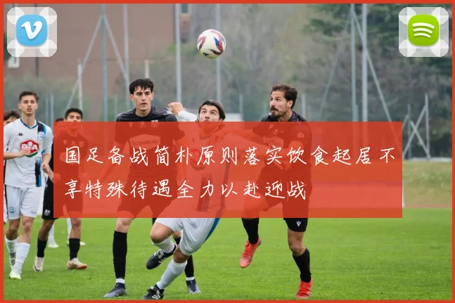 国足备战简朴原则落实饮食起居不享特殊待遇全力以赴迎战