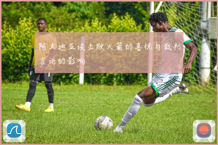 阿夫迪亚谈击败火箭的喜悦与裁判言论的影响