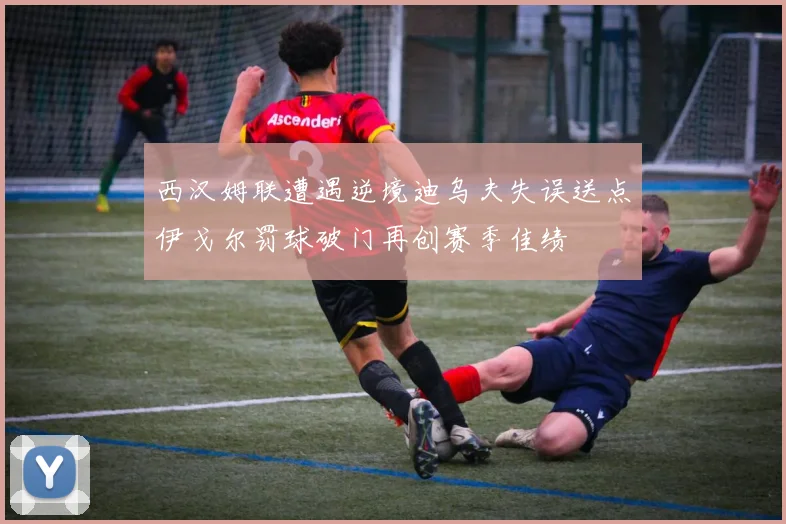 西汉姆联遭遇逆境迪乌夫失误送点伊戈尔罚球破门再创赛季佳绩