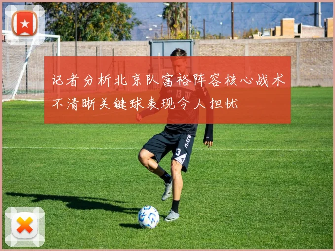记者分析北京队富裕阵容核心战术不清晰关键球表现令人担忧