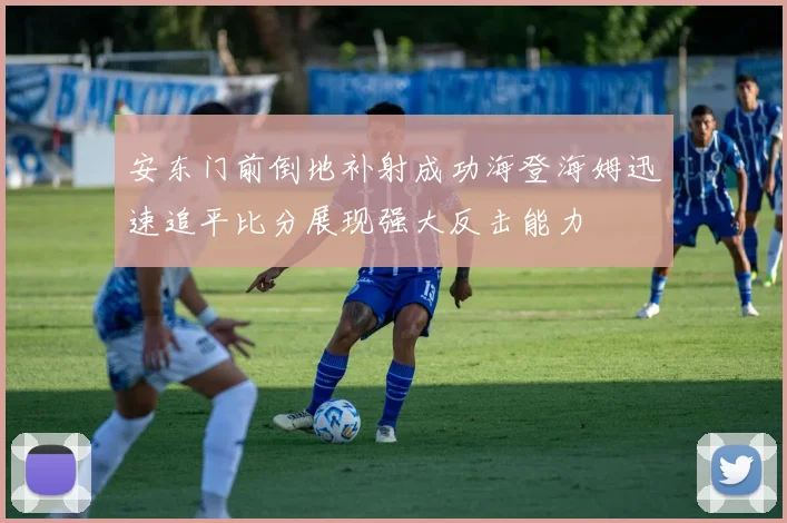 安东门前倒地补射成功海登海姆迅速追平比分展现强大反击能力