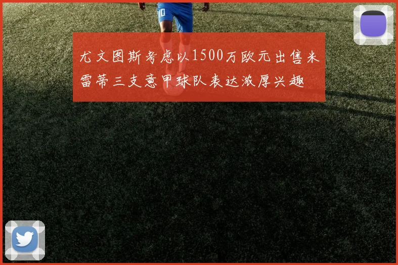 尤文图斯考虑以1500万欧元出售米雷蒂三支意甲球队表达浓厚兴趣