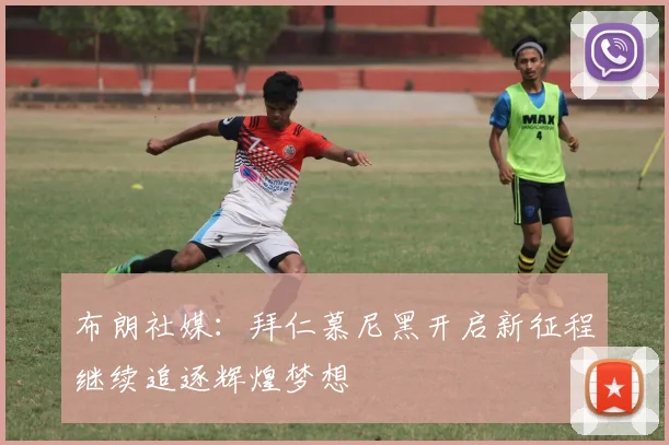 布朗社媒：拜仁慕尼黑开启新征程继续追逐辉煌梦想