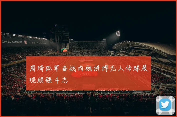 周琦孤军奋战内线拼搏无人传球展现顽强斗志