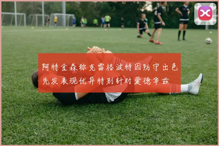 阿特金森称克雷格波特因防守出色先发表现优异特别针对爱德华兹