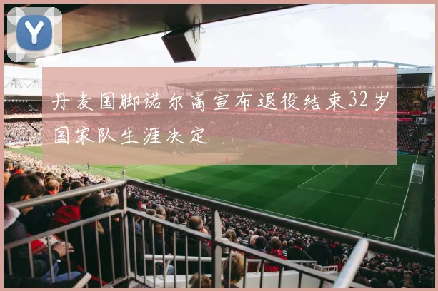 丹麦国脚诺尔高宣布退役结束32岁国家队生涯决定
