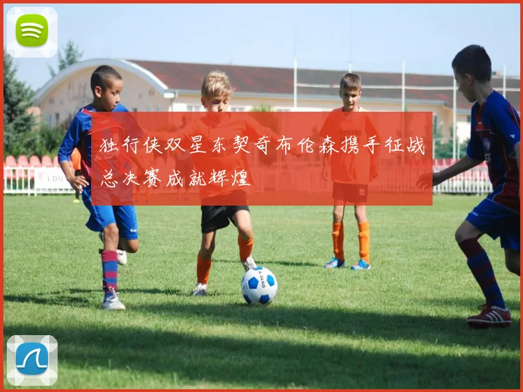 独行侠双星东契奇布伦森携手征战总决赛成就辉煌