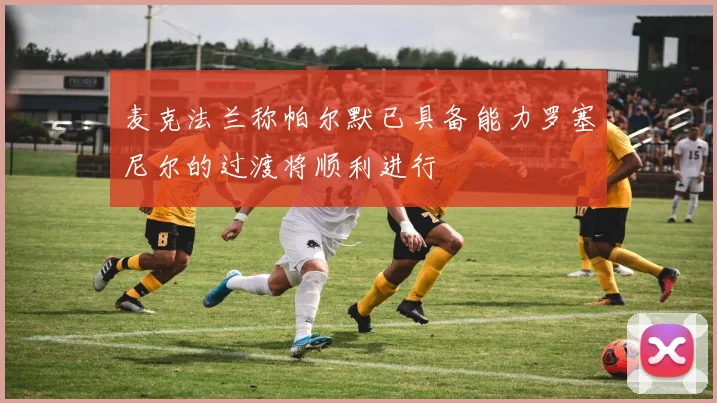 麦克法兰称帕尔默已具备能力罗塞尼尔的过渡将顺利进行