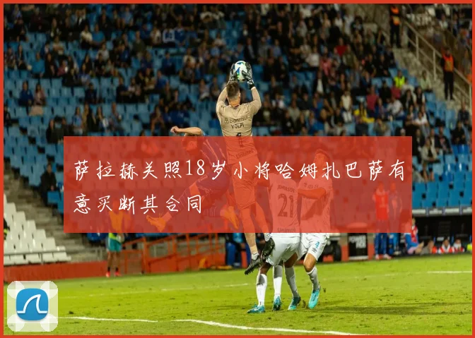 萨拉赫关照18岁小将哈姆扎巴萨有意买断其合同