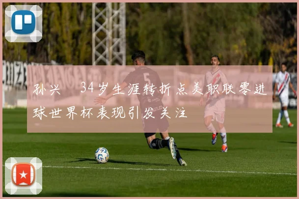 孙兴慜34岁生涯转折点美职联零进球世界杯表现引发关注