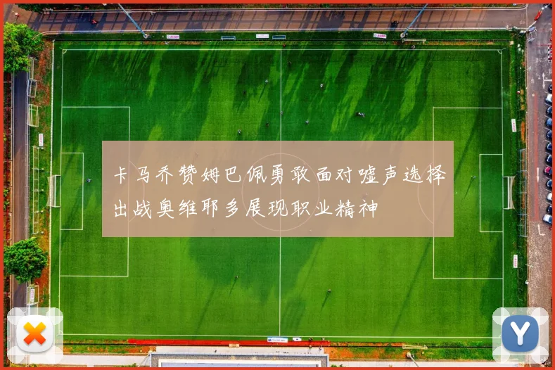 卡马乔赞姆巴佩勇敢面对嘘声选择出战奥维耶多展现职业精神