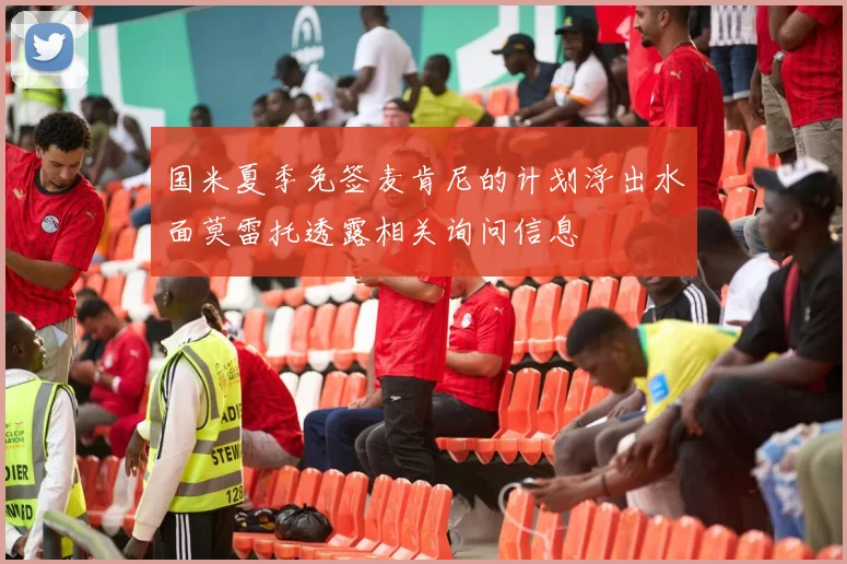 国米夏季免签麦肯尼的计划浮出水面莫雷托透露相关询问信息
