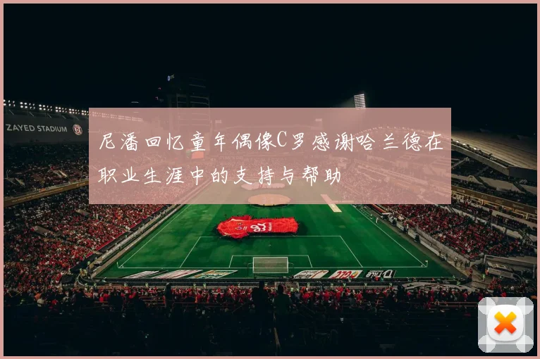 尼潘回忆童年偶像C罗感谢哈兰德在职业生涯中的支持与帮助